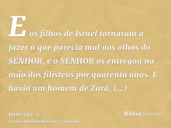 E os filhos de Israel tornaram a fazer o que parecia mal aos olhos do SENHOR, e o SENHOR os entregou na mão dos filisteus por quarenta anos.E havia um homem de 