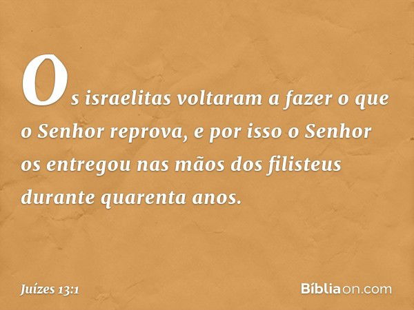 Os israelitas voltaram a fazer o que o Senhor reprova, e por isso o Senhor os entregou nas mãos dos filisteus durante quarenta anos. -- Juízes 13:1