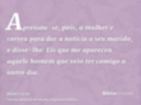 Apressou-se, pois, a mulher e correu para dar a notícia a seu marido, e disse-lhe: Eis que me apareceu aquele homem que veio ter comigo o outro dia.