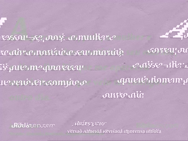 Apressou-se, pois, a mulher e correu para dar a notícia a seu marido, e disse-lhe: Eis que me apareceu aquele homem que veio ter comigo o outro dia.
