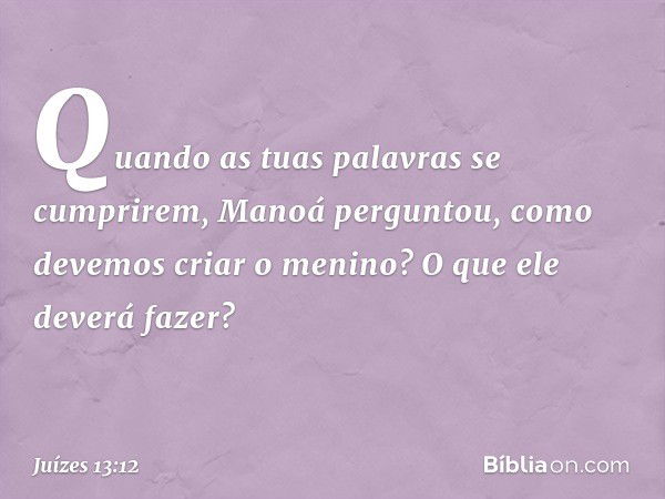 "Quando as tuas palavras se cumprirem", Manoá perguntou, "como devemos criar o menino? O que ele deverá fazer?" -- Juízes 13:12