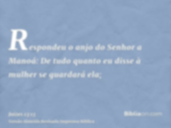 Respondeu o anjo do Senhor a Manoá: De tudo quanto eu disse à mulher se guardará ela;