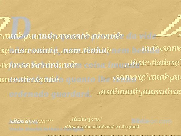 De tudo quanto procede da vide não comerá, nem vinho, nem bebida forte beberá, nem coisa imunda comerá; tudo quanto lhe tenho ordenado guardará.