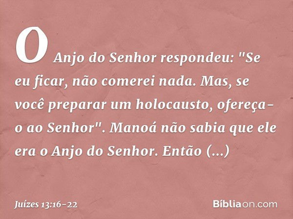 O Anjo do Senhor respondeu: "Se eu ficar, não comerei nada. Mas, se você preparar um holocausto, ofereça-o ao Senhor". Manoá não sabia que ele era o Anjo do Sen