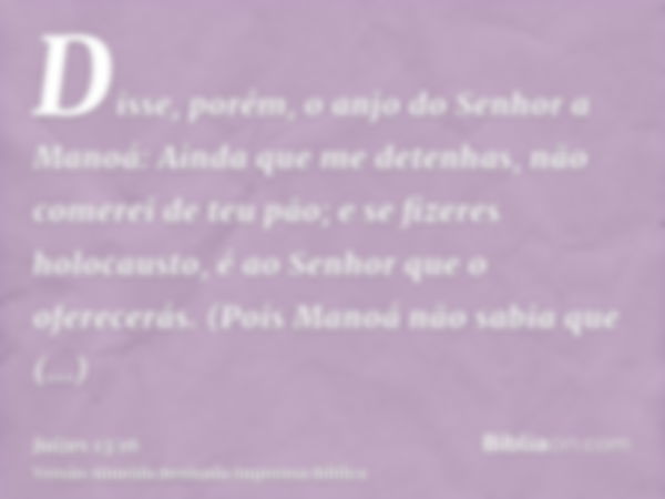 Disse, porém, o anjo do Senhor a Manoá: Ainda que me detenhas, não comerei de teu pão; e se fizeres holocausto, é ao Senhor que o oferecerás. (Pois Manoá não sa