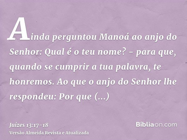 Ainda perguntou Manoá ao anjo do Senhor: Qual é o teu nome? - para que, quando se cumprir a tua palavra, te honremos.Ao que o anjo do Senhor lhe respondeu: Por 