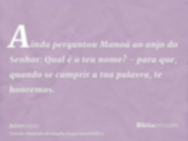 Ainda perguntou Manoá ao anjo do Senhor: Qual é o teu nome? - para que, quando se cumprir a tua palavra, te honremos.