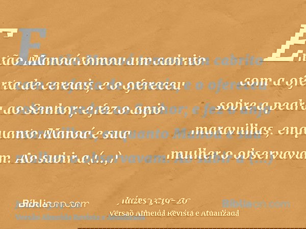 Então Manoá tomou um cabrito com a oferta de cereais, e o ofereceu sobre a pedra ao Senhor; e fez o anjo maravilhas, enquanto Manoá e sua mulher o observavam.Ao
