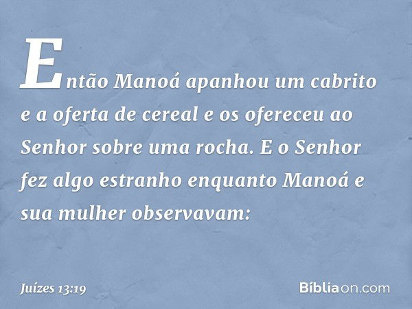 Então Manoá apanhou um cabrito e a oferta de cereal e os ofereceu ao Senhor sobre uma rocha. E o Senhor fez algo estranho enquanto Manoá e sua mulher observavam