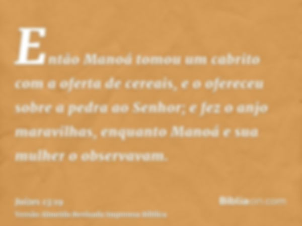 Então Manoá tomou um cabrito com a oferta de cereais, e o ofereceu sobre a pedra ao Senhor; e fez o anjo maravilhas, enquanto Manoá e sua mulher o observavam.