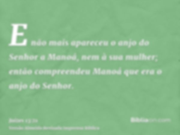 E não mais apareceu o anjo do Senhor a Manoá, nem à sua mulher; então compreendeu Manoá que era o anjo do Senhor.