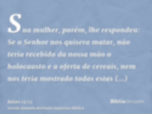 Sua mulher, porém, lhe respondeu: Se o Senhor nos quisera matar, não teria recebido da nossa mão o holocausto e a oferta de cereais, nem nos teria mostrado toda