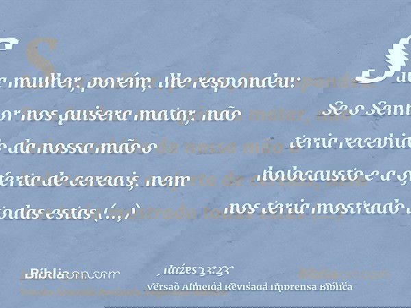 Sua mulher, porém, lhe respondeu: Se o Senhor nos quisera matar, não teria recebido da nossa mão o holocausto e a oferta de cereais, nem nos teria mostrado toda