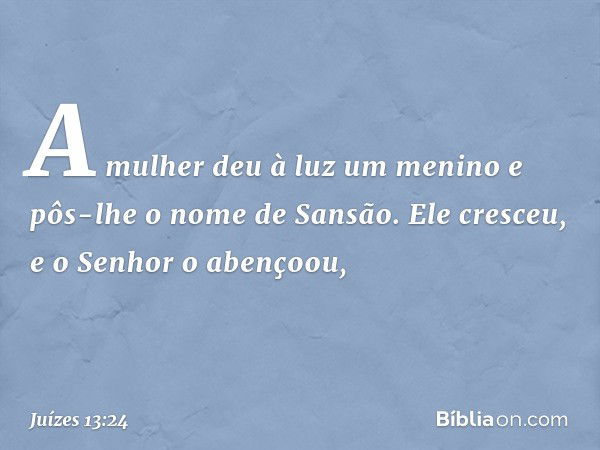 A mulher deu à luz um menino e pôs-lhe o nome de Sansão. Ele cresceu, e o Senhor o abençoou, -- Juízes 13:24