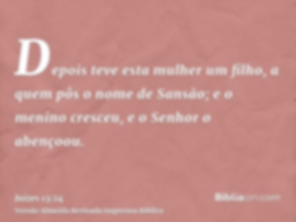 Depois teve esta mulher um filho, a quem pôs o nome de Sansão; e o menino cresceu, e o Senhor o abençoou.