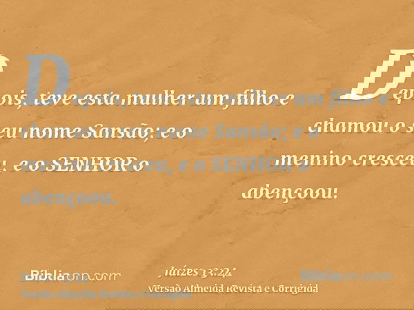 Depois, teve esta mulher um filho e chamou o seu nome Sansão; e o menino cresceu, e o SENHOR o abençoou.