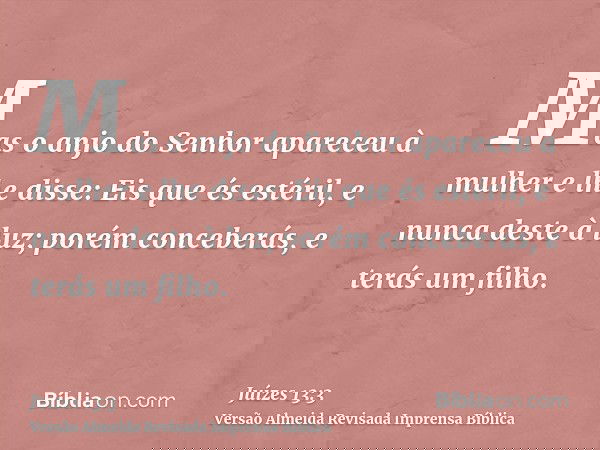 Mas o anjo do Senhor apareceu à mulher e lhe disse: Eis que és estéril, e nunca deste à luz; porém conceberás, e terás um filho.