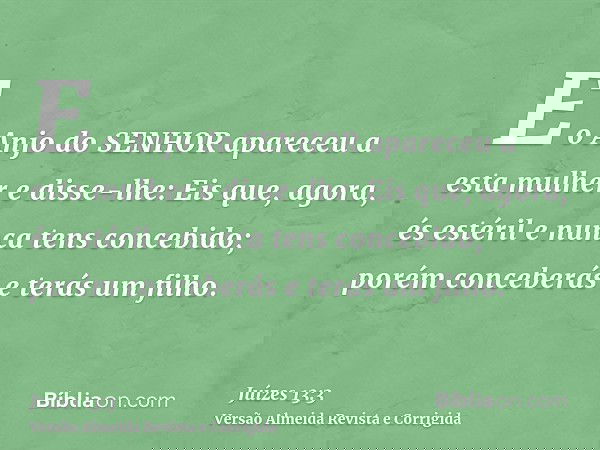 E o Anjo do SENHOR apareceu a esta mulher e disse-lhe: Eis que, agora, és estéril e nunca tens concebido; porém conceberás e terás um filho.