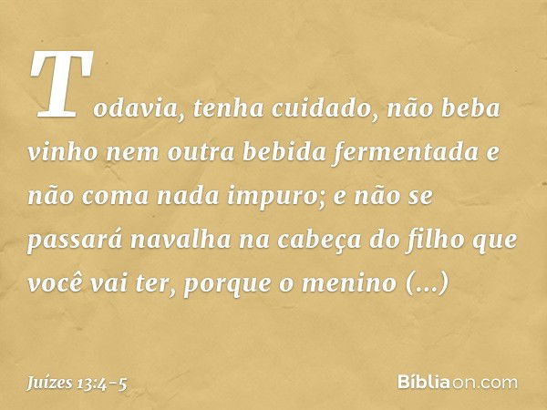 Todavia, tenha cuidado, não beba vinho nem outra bebida fermentada e não coma nada impuro; e não se passará navalha na cabeça do filho que você vai ter, porque 