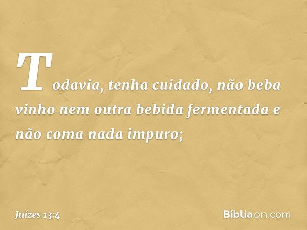 Todavia, tenha cuidado, não beba vinho nem outra bebida fermentada e não coma nada impuro; -- Juízes 13:4