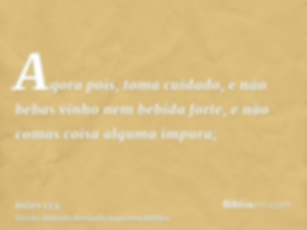 Agora pois, toma cuidado, e não bebas vinho nem bebida forte, e não comas coisa alguma impura;