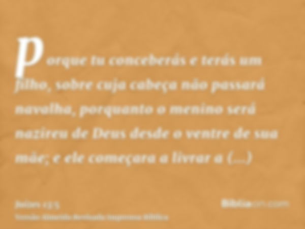 porque tu conceberás e terás um filho, sobre cuja cabeça não passará navalha, porquanto o menino será nazireu de Deus desde o ventre de sua mãe; e ele começara 