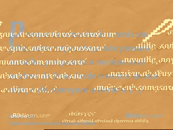 porque tu conceberás e terás um filho, sobre cuja cabeça não passará navalha, porquanto o menino será nazireu de Deus desde o ventre de sua mãe; e ele começara