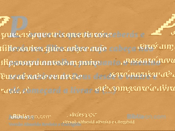 Porque eis que tu conceberás e terás um filho sobre cuja cabeça não passará navalha; porquanto o menino será nazireu de Deus desde o ventre e ele começará a liv