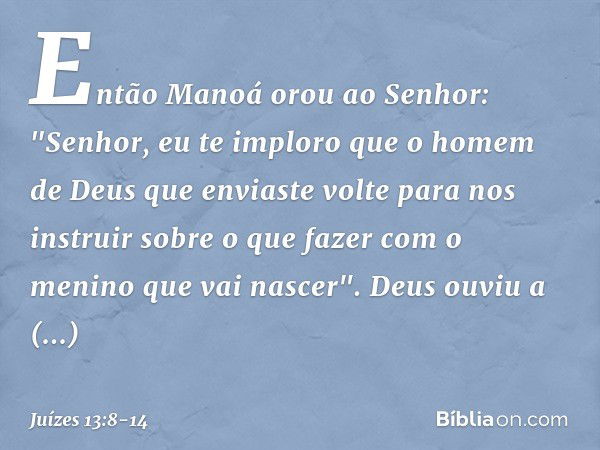 Então Manoá orou ao Senhor: "Senhor, eu te imploro que o homem de Deus que enviaste volte para nos instruir sobre o que fazer com o menino que vai nascer". Deus