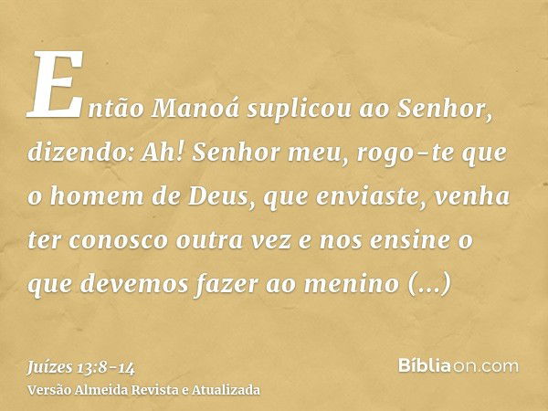 Então Manoá suplicou ao Senhor, dizendo: Ah! Senhor meu, rogo-te que o homem de Deus, que enviaste, venha ter conosco outra vez e nos ensine o que devemos fazer