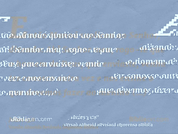 Então Manoá suplicou ao Senhor, dizendo: Ah! Senhor meu, rogo-te que o homem de Deus, que enviaste, venha ter conosco outra vez e nos ensine o que devemos fazer