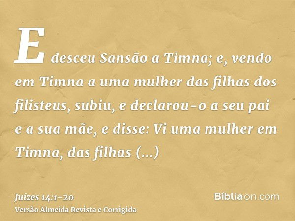 E desceu Sansão a Timna; e, vendo em Timna a uma mulher das filhas dos filisteus,subiu, e declarou-o a seu pai e a sua mãe, e disse: Vi uma mulher em Timna, das