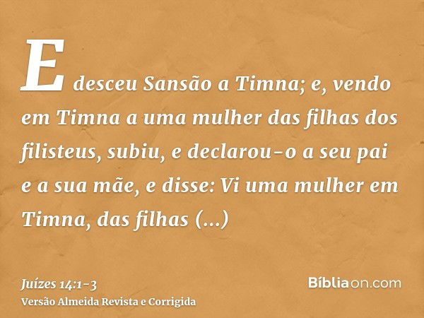 E desceu Sansão a Timna; e, vendo em Timna a uma mulher das filhas dos filisteus,subiu, e declarou-o a seu pai e a sua mãe, e disse: Vi uma mulher em Timna, das