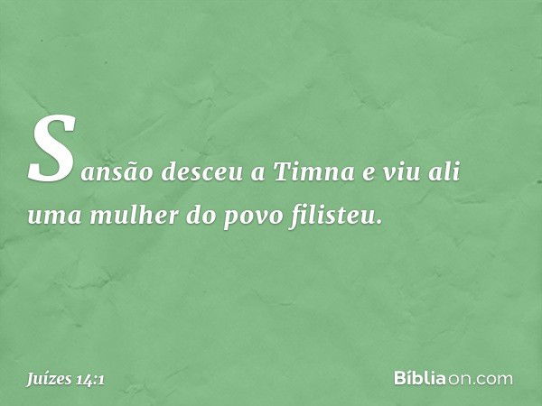 Sansão desceu a Timna e viu ali uma mulher do povo filisteu. -- Juízes 14:1