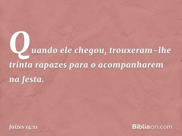 Quando ele chegou, trouxeram-lhe trinta rapazes para o acompanharem na festa. -- Juízes 14:11