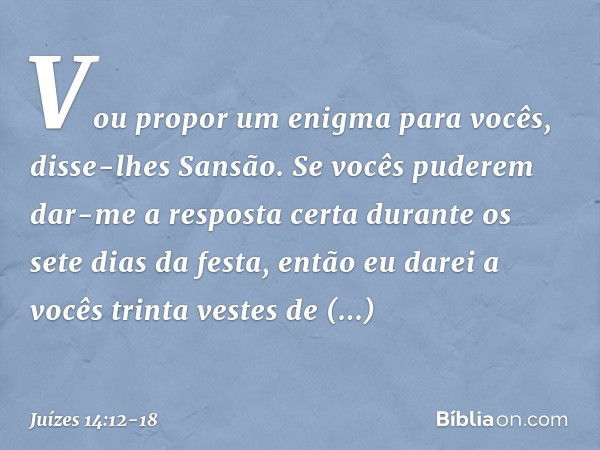 "Vou propor um enigma para vocês", disse-lhes Sansão. "Se vocês puderem dar-me a resposta certa durante os sete dias da festa, então eu darei a vocês trinta ves