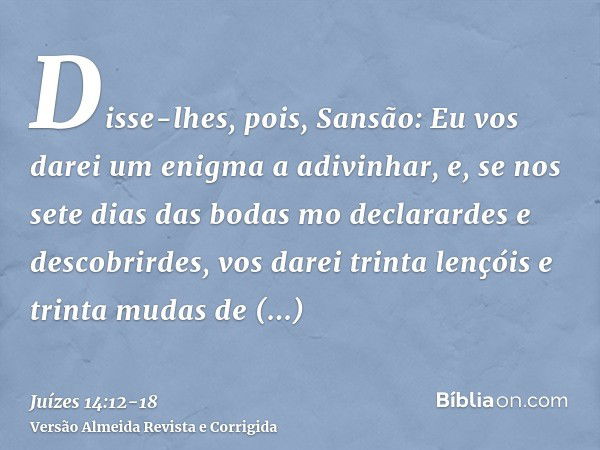 Disse-lhes, pois, Sansão: Eu vos darei um enigma a adivinhar, e, se nos sete dias das bodas mo declarardes e descobrirdes, vos darei trinta lençóis e trinta mud