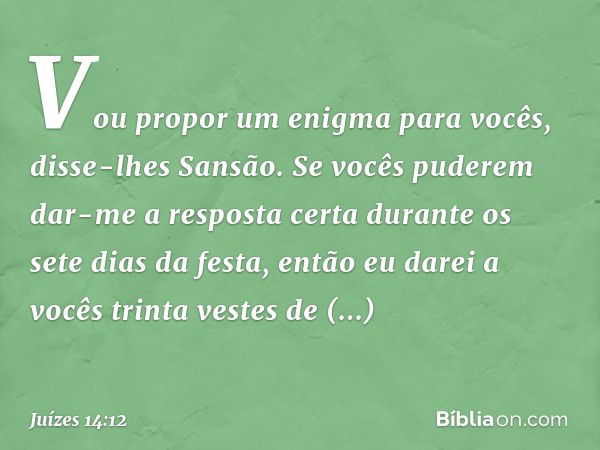 "Vou propor um enigma para vocês", disse-lhes Sansão. "Se vocês puderem dar-me a resposta certa durante os sete dias da festa, então eu darei a vocês trinta ves