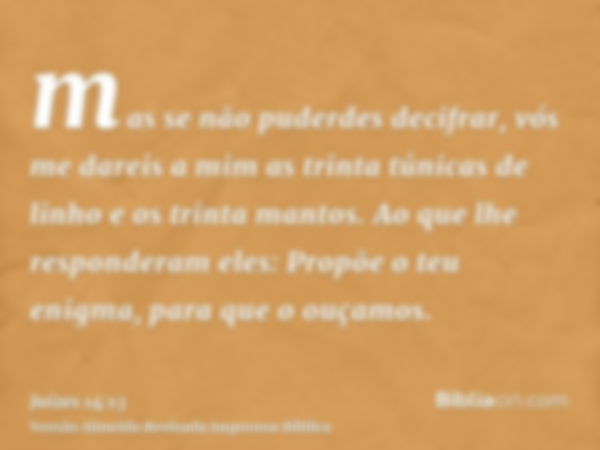 mas se não puderdes decifrar, vós me dareis a mim as trinta túnicas de linho e os trinta mantos. Ao que lhe responderam eles: Propõe o teu enigma, para que o ou