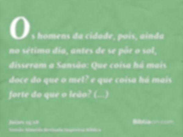 Os homens da cidade, pois, ainda no sétimo dia, antes de se pôr o sol, disseram a Sansão: Que coisa há mais doce do que o mel? e que coisa há mais forte do que 