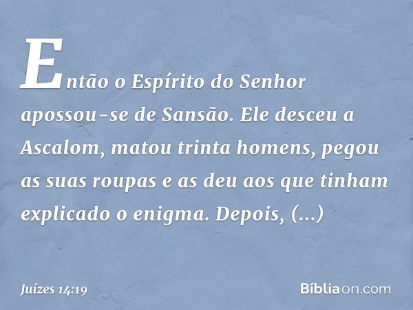 Então o Espírito do Senhor apossou-se de Sansão. Ele desceu a Ascalom, matou trinta homens, pegou as suas roupas e as deu aos que tinham explicado o enigma. Dep