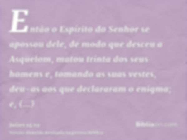 Então o Espírito do Senhor se apossou dele, de modo que desceu a Asquelom, matou trinta dos seus homens e, tomando as suas vestes, deu-as aos que declararam o e