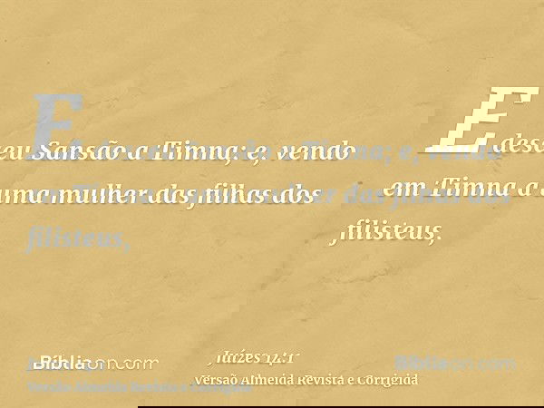 E desceu Sansão a Timna; e, vendo em Timna a uma mulher das filhas dos filisteus,
