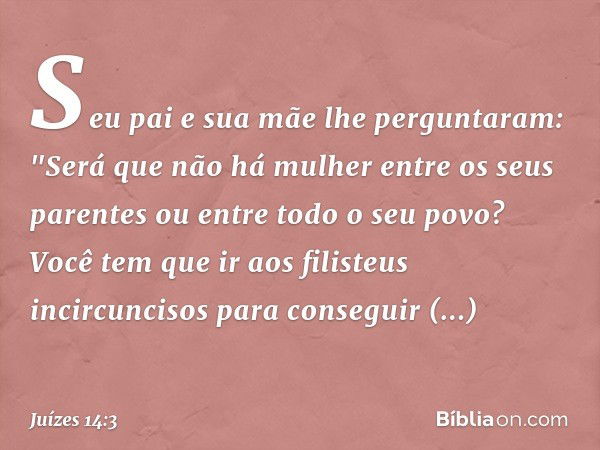 Seu pai e sua mãe lhe perguntaram: "Será que não há mulher entre os seus parentes ou entre todo o seu povo? Você tem que ir aos filisteus incircuncisos para con