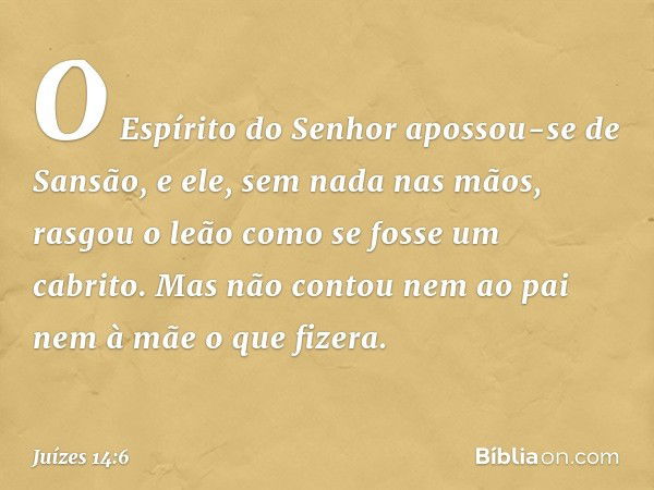 O Espírito do Senhor apossou-se de Sansão, e ele, sem nada nas mãos, rasgou o leão como se fosse um cabrito. Mas não contou nem ao pai nem à mãe o que fizera. -