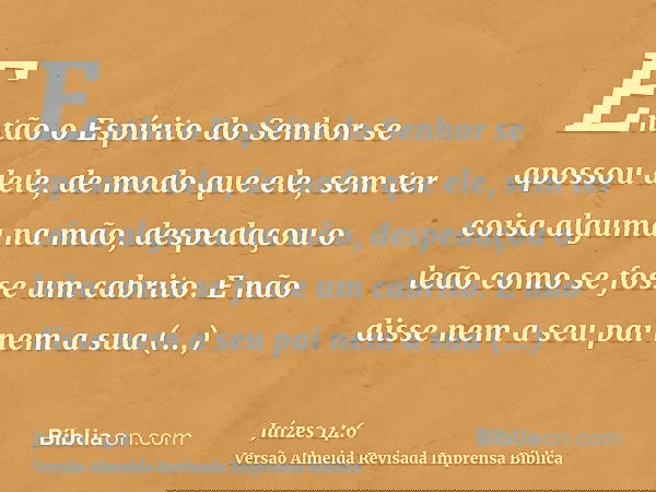 Então o Espírito do Senhor se apossou dele, de modo que ele, sem ter coisa alguma na mão, despedaçou o leão como se fosse um cabrito. E não disse nem a seu pai