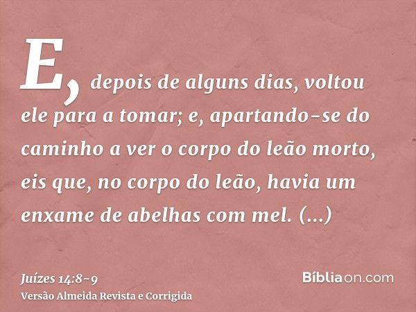 E, depois de alguns dias, voltou ele para a tomar; e, apartando-se do caminho a ver o corpo do leão morto, eis que, no corpo do leão, havia um enxame de abelhas