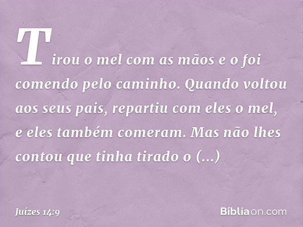 Tirou o mel com as mãos e o foi comendo pelo caminho. Quando voltou aos seus pais, repartiu com eles o mel, e eles também comeram. Mas não lhes contou que tinha