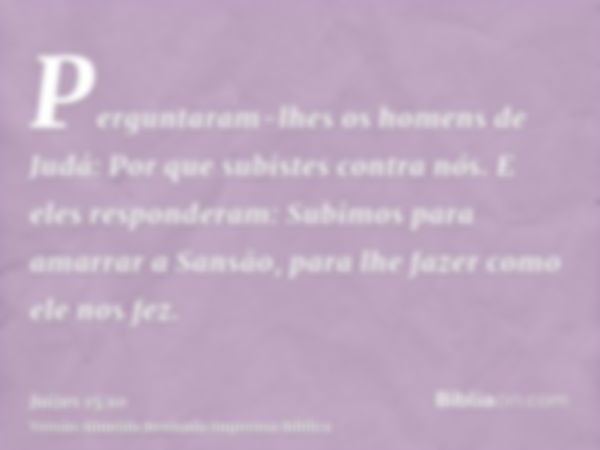 Perguntaram-lhes os homens de Judá: Por que subistes contra nós. E eles responderam: Subimos para amarrar a Sansão, para lhe fazer como ele nos fez.