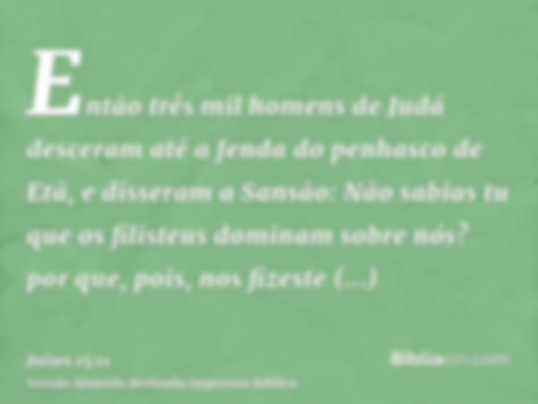 Então três mil homens de Judá desceram até a fenda do penhasco de Etã, e disseram a Sansão: Não sabias tu que os filisteus dominam sobre nós? por que, pois, nos